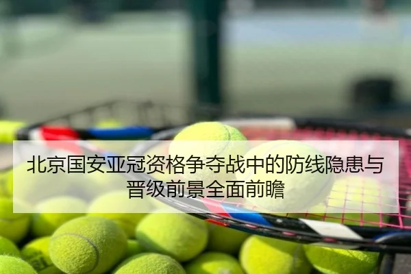 北京国安亚冠资格争夺战中的防线隐患与晋级前景全面前瞻