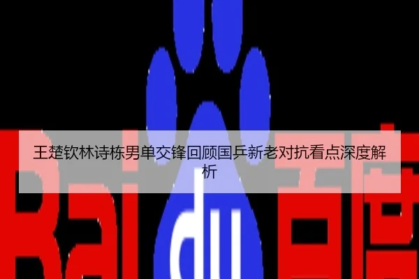 王楚钦林诗栋男单交锋回顾国乒新老对抗看点深度解析