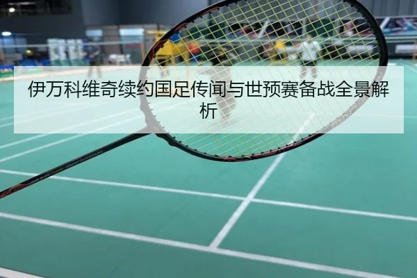 伊万科维奇续约国足传闻与世预赛备战全景解析