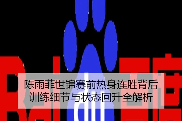 陈雨菲世锦赛前热身连胜背后 训练细节与状态回升全解析