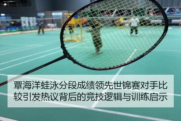 覃海洋蛙泳分段成绩领先世锦赛对手比较引发热议背后的竞技逻辑与训练启示