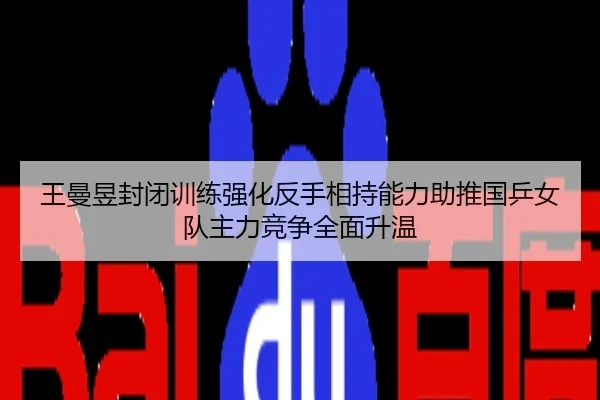 王曼昱封闭训练强化反手相持能力助推国乒女队主力竞争全面升温