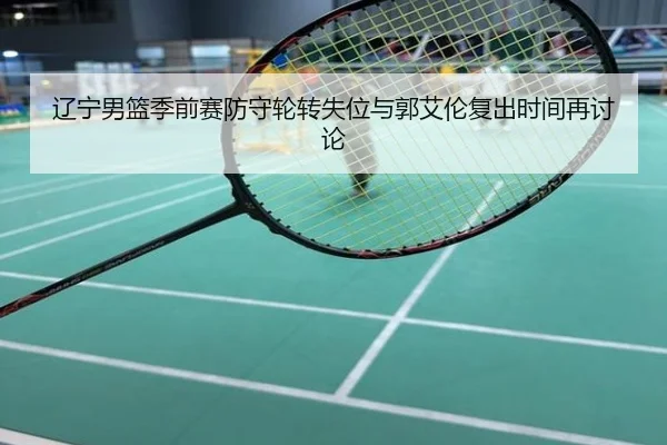 辽宁男篮季前赛防守轮转失位与郭艾伦复出时间再讨论