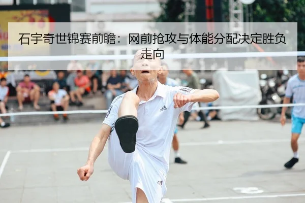 石宇奇世锦赛前瞻：网前抢攻与体能分配决定胜负走向