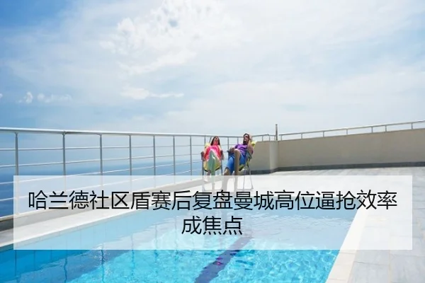 哈兰德社区盾赛后复盘曼城高位逼抢效率成焦点