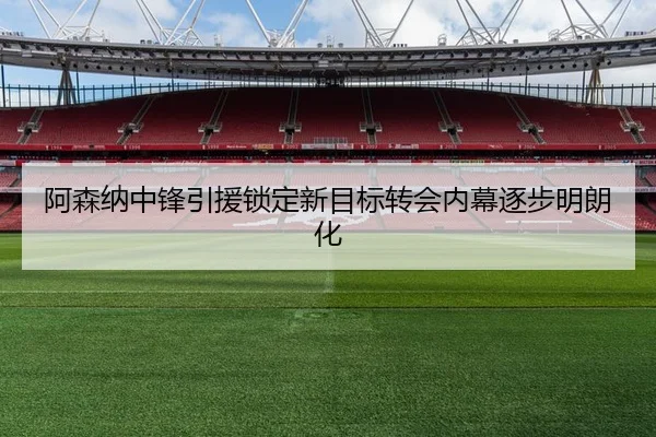 阿森纳中锋引援锁定新目标转会内幕逐步明朗化