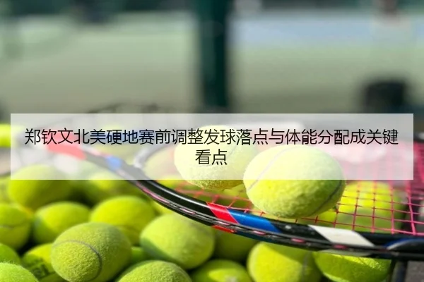 郑钦文北美硬地赛前调整发球落点与体能分配成关键看点