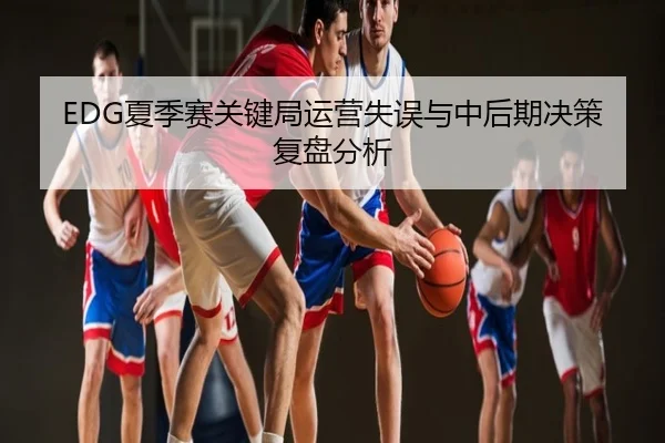 EDG夏季赛关键局运营失误与中后期决策复盘分析