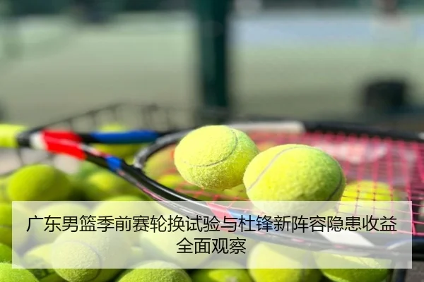 广东男篮季前赛轮换试验与杜锋新阵容隐患收益全面观察