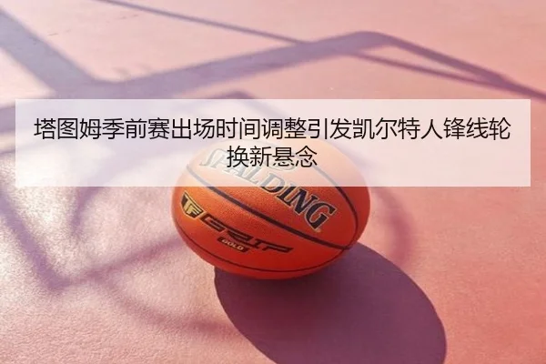 塔图姆季前赛出场时间调整引发凯尔特人锋线轮换新悬念
