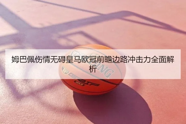 姆巴佩伤情无碍皇马欧冠前瞻边路冲击力全面解析