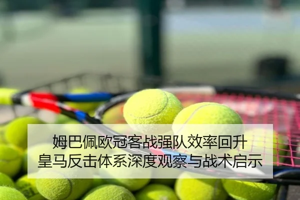 姆巴佩欧冠客战强队效率回升 皇马反击体系深度观察与战术启示