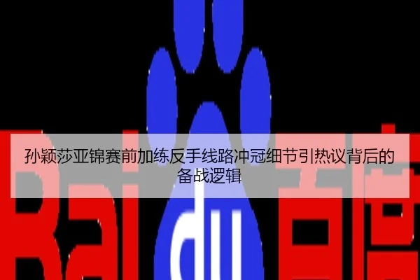 孙颖莎亚锦赛前加练反手线路冲冠细节引热议背后的备战逻辑