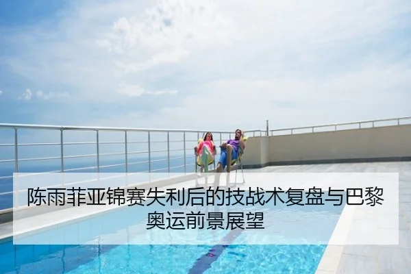 陈雨菲亚锦赛失利后的技战术复盘与巴黎奥运前景展望
